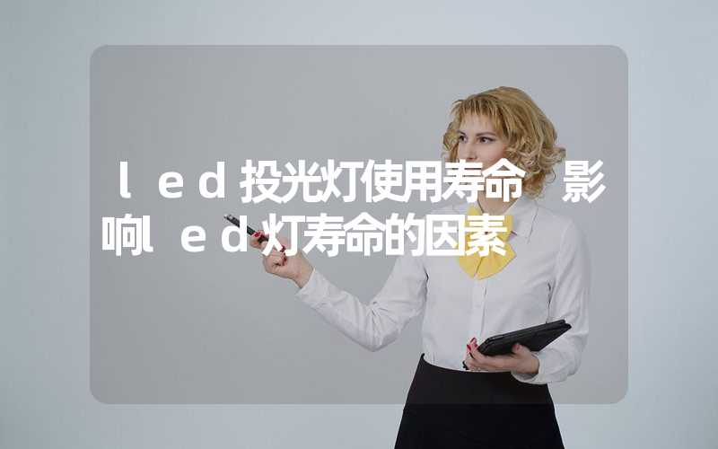 led投光灯使用寿命 影响led灯寿命的因素
